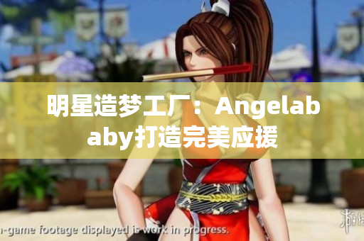 明星造梦工厂：Angelababy打造完美应援