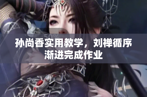 孙尚香实用教学，刘禅循序渐进完成作业