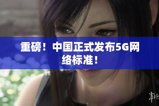 重磅！中国正式发布5G网络标准！