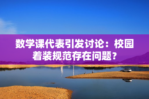 数学课代表引发讨论：校园着装规范存在问题？