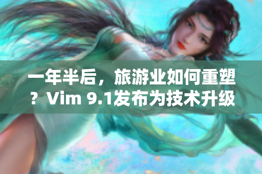 一年半后，旅游业如何重塑？Vim 9.1发布为技术升级保驾护航