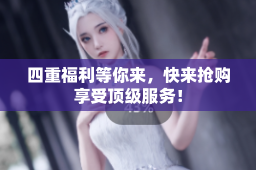 四重福利等你来，快来抢购享受顶级服务！