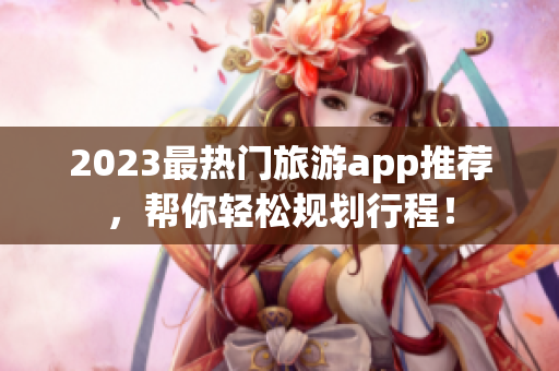 2023最热门旅游app推荐，帮你轻松规划行程！