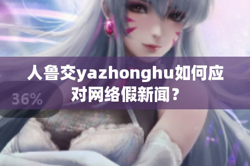人鲁交yazhonghu如何应对网络假新闻？