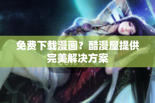 免费下载漫画？酷漫屋提供完美解决方案