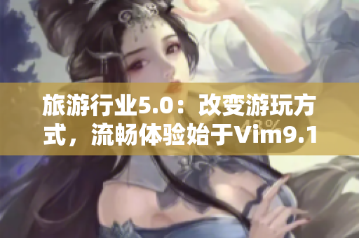 旅游行业5.0：改变游玩方式，流畅体验始于Vim9.1