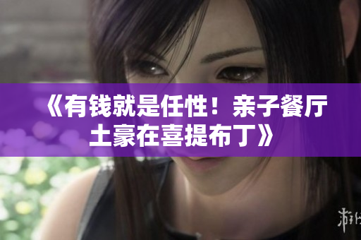 《有钱就是任性！亲子餐厅土豪在喜提布丁》