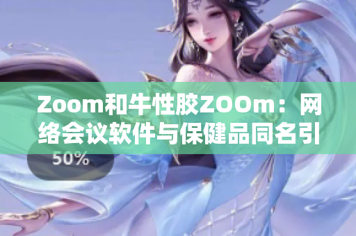 Zoom和牛性胶ZOOm：网络会议软件与保健品同名引发混淆