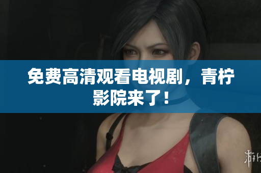 免费高清观看电视剧，青柠影院来了！