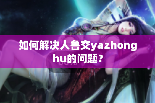 如何解决人鲁交yazhonghu的问题？