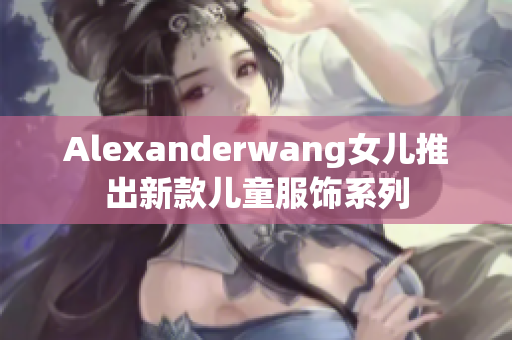 Alexanderwang女儿推出新款儿童服饰系列