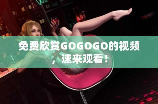 免费欣赏GOGOGO的视频，速来观看！