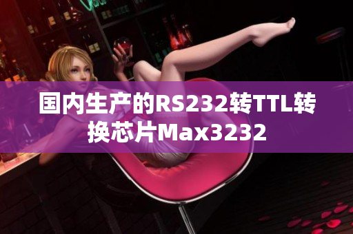国内生产的RS232转TTL转换芯片Max3232