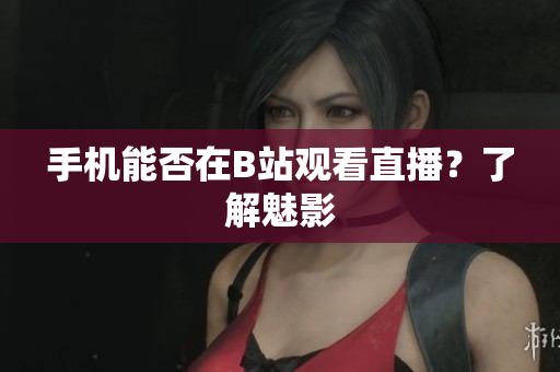 手机能否在B站观看直播？了解魅影