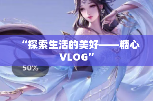 “探索生活的美好——糖心VLOG”
