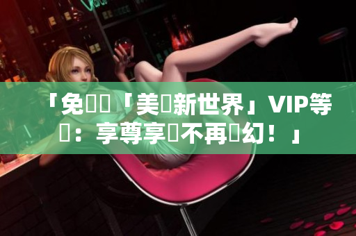 「免費連「美麗新世界」VIP等級：享尊享貴不再夢幻！」