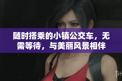 随时搭乘的小镇公交车，无需等待，与美丽风景相伴