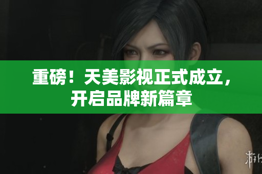 重磅！天美影视正式成立，开启品牌新篇章