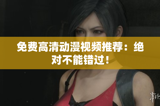 免费高清动漫视频推荐：绝对不能错过！