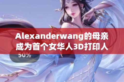 Alexanderwang的母亲成为首个女华人3D打印人像雕塑家