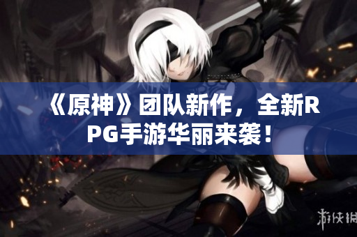 《原神》团队新作，全新RPG手游华丽来袭！