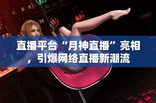 直播平台“月神直播”亮相，引爆网络直播新潮流