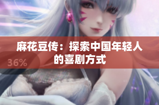 麻花豆传：探索中国年轻人的喜剧方式