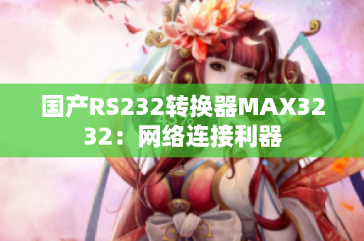 国产RS232转换器MAX3232：网络连接利器
