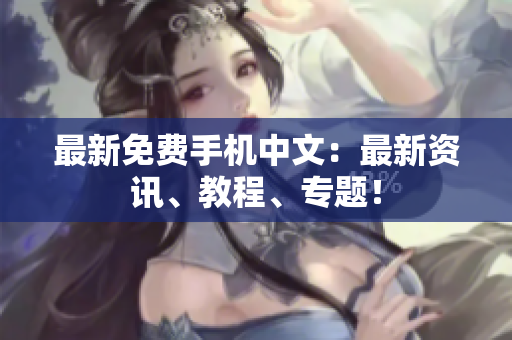 最新免费手机中文：最新资讯、教程、专题！
