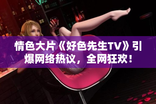 情色大片《好色先生TV》引爆网络热议，全网狂欢！