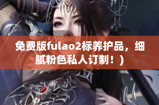 免费版fulao2标养护品，细腻粉色私人订制！)