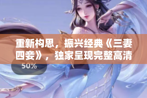 重新构思，振兴经典《三妻四妾》，独家呈现完整高清版