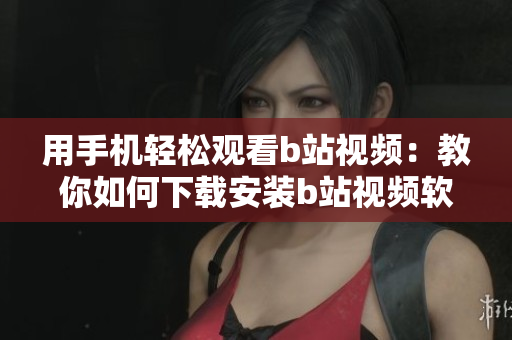 用手机轻松观看b站视频：教你如何下载安装b站视频软件