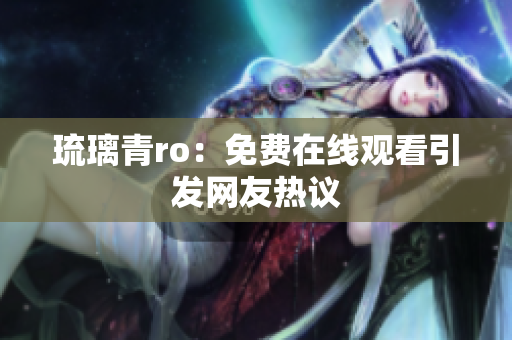 琉璃青ro：免费在线观看引发网友热议