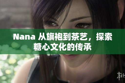 Nana 从旗袍到茶艺，探索糖心文化的传承