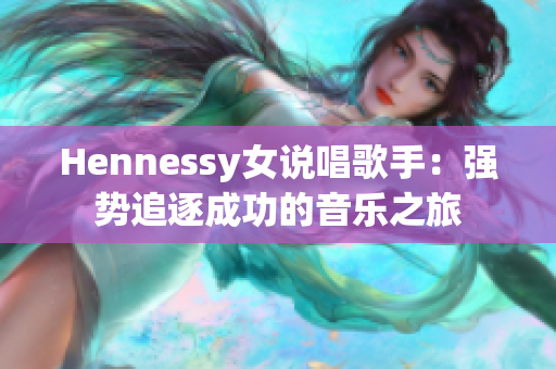 Hennessy女说唱歌手：强势追逐成功的音乐之旅