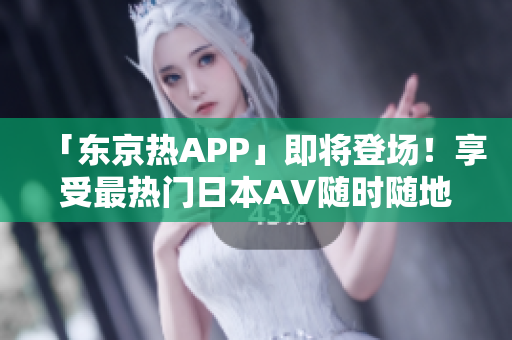 「东京热APP」即将登场！享受最热门日本AV随时随地观看！