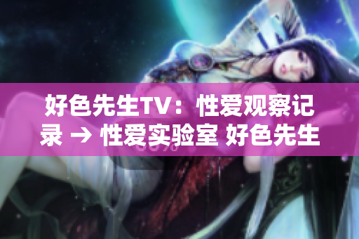 好色先生TV：性爱观察记录 → 性爱实验室 好色先生TV