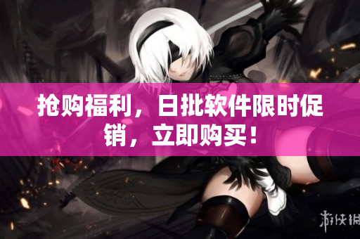 抢购福利，日批软件限时促销，立即购买！