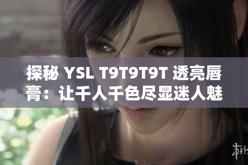 探秘 YSL T9T9T9T 透亮唇膏：让千人千色尽显迷人魅力