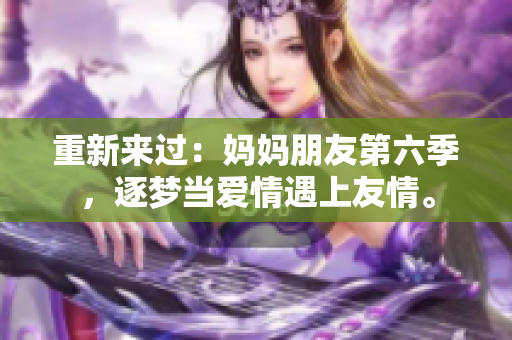 重新来过：妈妈朋友第六季，逐梦当爱情遇上友情。