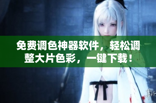 免费调色神器软件，轻松调整大片色彩，一键下载！