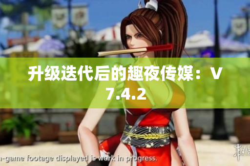 升级迭代后的趣夜传媒：V7.4.2