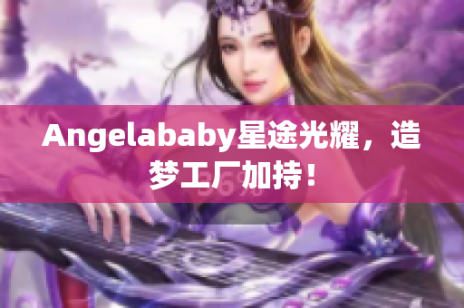 Angelababy星途光耀，造梦工厂加持！