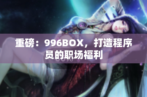 重磅：996BOX，打造程序员的职场福利