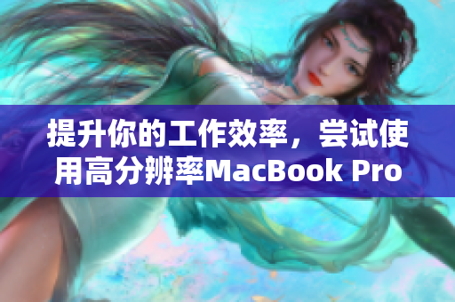 提升你的工作效率，尝试使用高分辨率MacBook Pro