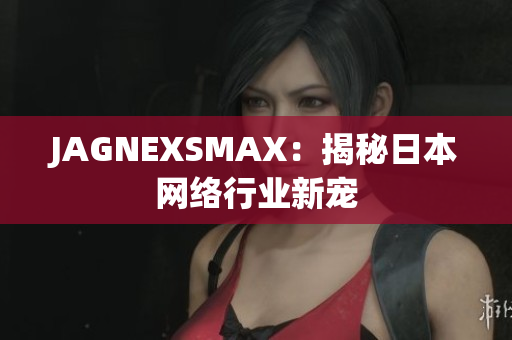 JAGNEXSMAX：揭秘日本网络行业新宠