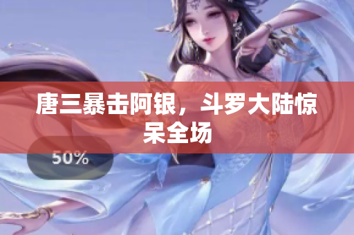唐三暴击阿银，斗罗大陆惊呆全场