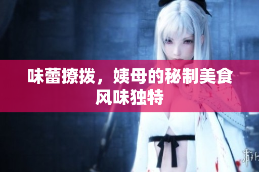 味蕾撩拨，姨母的秘制美食风味独特