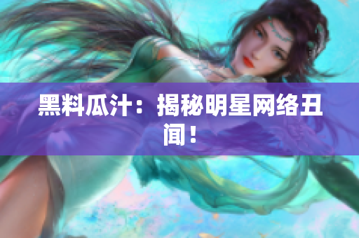 黑料瓜汁：揭秘明星网络丑闻！